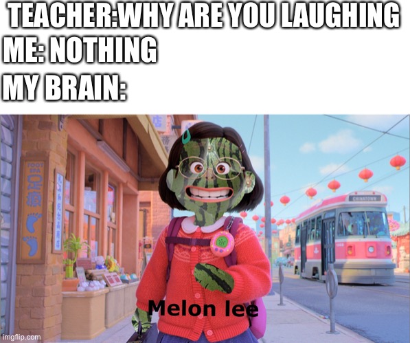 Melon lee ? |  TEACHER:WHY ARE YOU LAUGHING; ME: NOTHING; MY BRAIN: | image tagged in watermelon,my brain,memeboi987 made this | made w/ Imgflip meme maker
