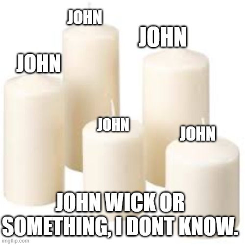 Teehee get it? |  JOHN; JOHN; JOHN; JOHN; JOHN; JOHN WICK OR SOMETHING, I DONT KNOW. | image tagged in candles | made w/ Imgflip meme maker