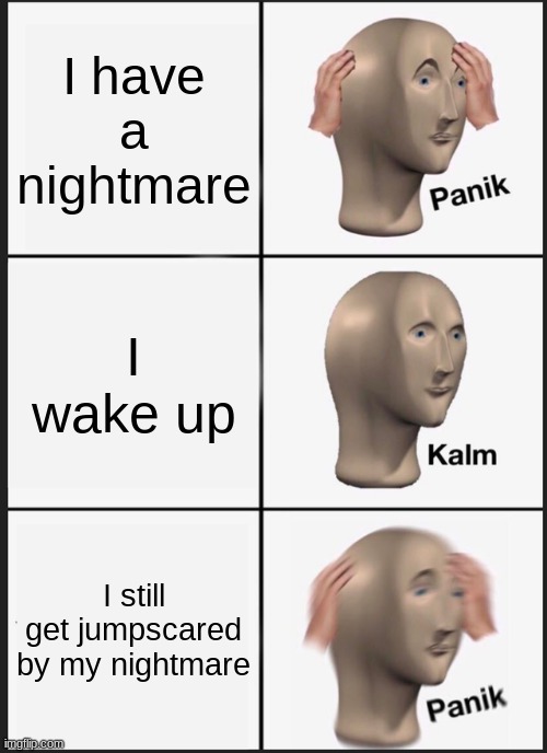 Am I the only one who experiences this? | I have a nightmare; I wake up; I still get jumpscared by my nightmare | image tagged in memes,panik kalm panik | made w/ Imgflip meme maker