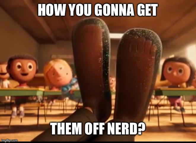 HOW YOU GONNA GET THEM OFF NERD? | made w/ Imgflip meme maker