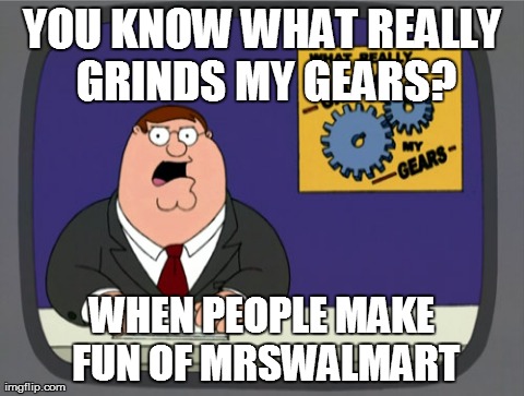 I'm defending MrsWalmart! | YOU KNOW WHAT REALLY GRINDS MY GEARS? WHEN PEOPLE MAKE FUN OF MRSWALMART | image tagged in memes,peter griffin news | made w/ Imgflip meme maker