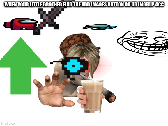 i hate it when they do this..... |  WHEN YOUR LITTLE BROTHER FIND THE ADD IMAGES BUTTON ON UR IMGFLIP ACC | image tagged in blank white template,not funny,little brother,child,no | made w/ Imgflip meme maker