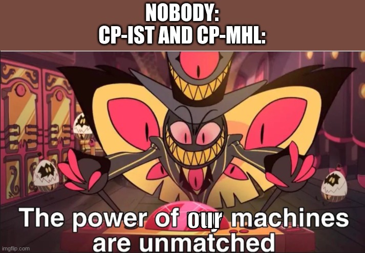 the power of my machines are unmatched | NOBODY:
CP-IST AND CP-MHL:; our | image tagged in the power of my machines are unmatched | made w/ Imgflip meme maker