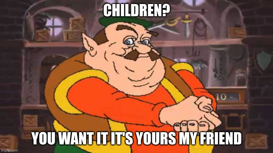 you want it? It’s yours my friend | CHILDREN? YOU WANT IT IT'S YOURS MY FRIEND | image tagged in you want it it s yours my friend | made w/ Imgflip meme maker