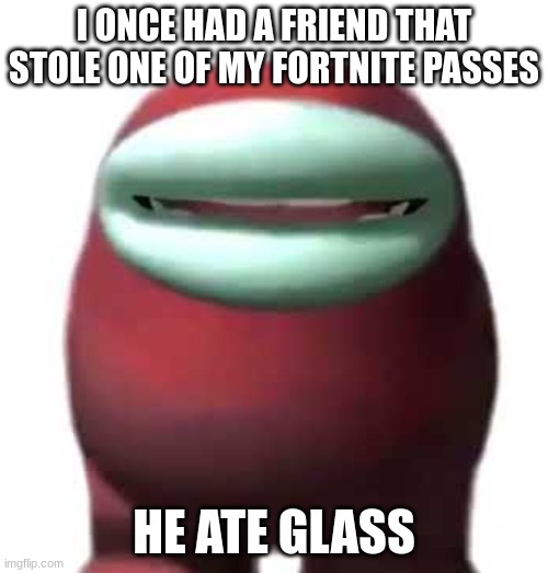 Amogus Sussy | I ONCE HAD A FRIEND THAT STOLE ONE OF MY FORTNITE PASSES; HE ATE GLASS | image tagged in amogus sussy | made w/ Imgflip meme maker