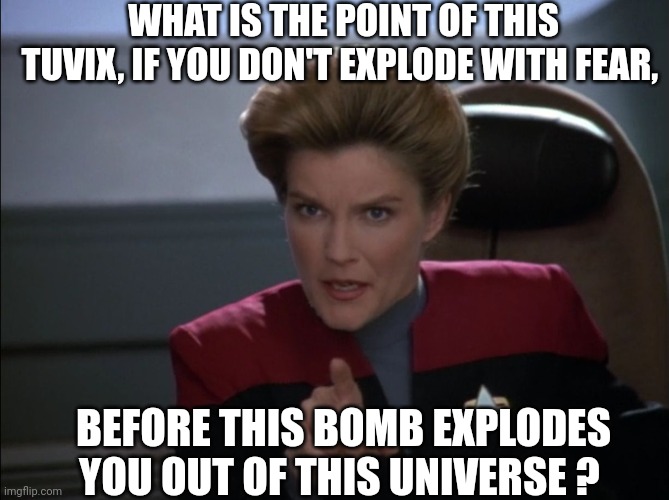 i want you to bring me some coffee - captain janeway | WHAT IS THE POINT OF THIS TUVIX, IF YOU DON'T EXPLODE WITH FEAR, BEFORE THIS BOMB EXPLODES YOU OUT OF THIS UNIVERSE ? | image tagged in i want you to bring me some coffee - captain janeway | made w/ Imgflip meme maker