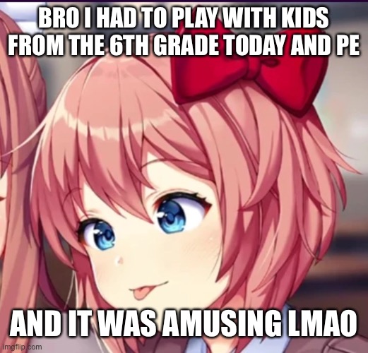 they kept crying about me lmao | BRO I HAD TO PLAY WITH KIDS FROM THE 6TH GRADE TODAY AND PE; AND IT WAS AMUSING LMAO | image tagged in sayori cute moron | made w/ Imgflip meme maker