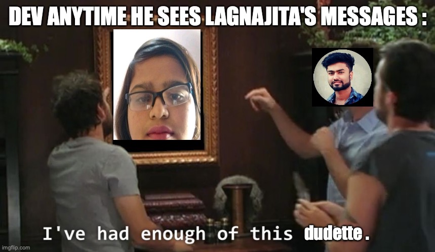 n/a | DEV ANYTIME HE SEES LAGNAJITA'S MESSAGES :; dudette . | image tagged in i've had enough of this dude | made w/ Imgflip meme maker
