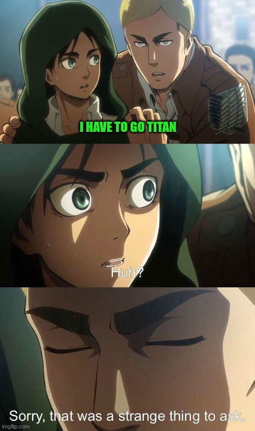 Erwin meme | I HAVE TO GO TITAN; NO DONT YOU WILL HAVE TO DIE TO GO HUMEN AGAIN | image tagged in erwin meme | made w/ Imgflip meme maker