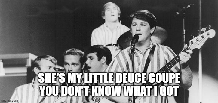 Beach Boys | SHE'S MY LITTLE DEUCE COUPE
YOU DON'T KNOW WHAT I GOT | image tagged in beach boys | made w/ Imgflip meme maker