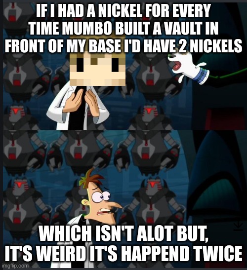 2 nickels | IF I HAD A NICKEL FOR EVERY TIME MUMBO BUILT A VAULT IN FRONT OF MY BASE I'D HAVE 2 NICKELS; WHICH ISN'T ALOT BUT, IT'S WEIRD IT'S HAPPEND TWICE | image tagged in 2 nickels | made w/ Imgflip meme maker