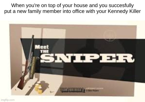 if you know you know | When you're on top of your house and you succesfully put a new family member into office with your Kennedy Killer | image tagged in meet the sniper | made w/ Imgflip meme maker