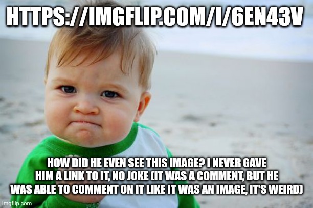 I'm confused | HTTPS://IMGFLIP.COM/I/6EN43V; HOW DID HE EVEN SEE THIS IMAGE? I NEVER GAVE HIM A LINK TO IT, NO JOKE (IT WAS A COMMENT, BUT HE WAS ABLE TO COMMENT ON IT LIKE IT WAS AN IMAGE, IT'S WEIRD) | image tagged in memes,success kid original | made w/ Imgflip meme maker