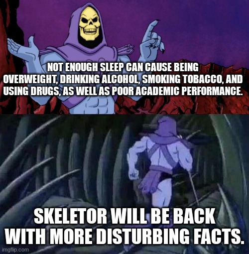 Think about that school! | NOT ENOUGH SLEEP CAN CAUSE BEING OVERWEIGHT, DRINKING ALCOHOL, SMOKING TOBACCO, AND USING DRUGS, AS WELL AS POOR ACADEMIC PERFORMANCE. SKELETOR WILL BE BACK WITH MORE DISTURBING FACTS. | image tagged in skelator saying something funny then running away,school,skeletor disturbing facts | made w/ Imgflip meme maker