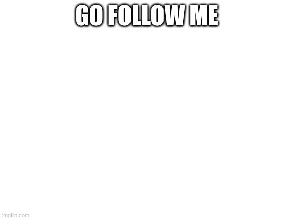 Blank White Template | GO FOLLOW ME | image tagged in blank white template | made w/ Imgflip meme maker