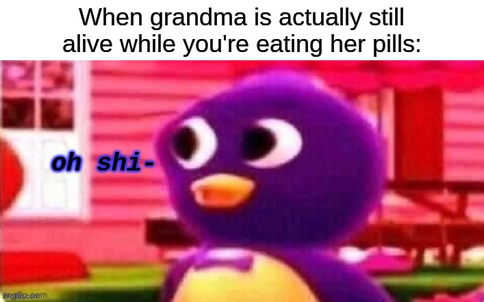 Oh shi- | When grandma is actually still alive while you're eating her pills: | image tagged in oh shi- | made w/ Imgflip meme maker