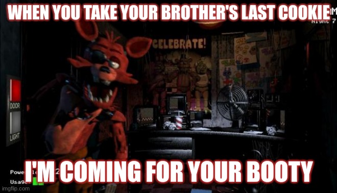 Don't touch his cookies | WHEN YOU TAKE YOUR BROTHER'S LAST COOKIE; I'M COMING FOR YOUR BOOTY | image tagged in foxy five nights at freddy's | made w/ Imgflip meme maker