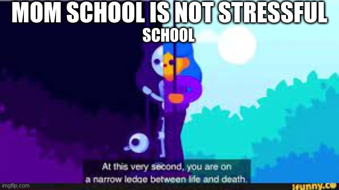 i am not in middle school but in high school but high is middle school but times 10 | MOM SCHOOL IS NOT STRESSFUL; SCHOOL | made w/ Imgflip meme maker