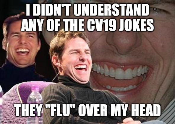 Tom Cruise laugh | I DIDN'T UNDERSTAND ANY OF THE CV19 JOKES; THEY "FLU" OVER MY HEAD | image tagged in tom cruise laugh | made w/ Imgflip meme maker