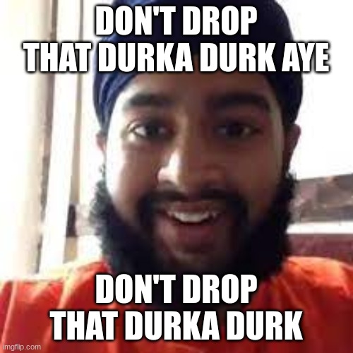 DON'T DROP THAT DURKA DURK AYE DON'T DROP THAT DURKA DURK | made w/ Imgflip meme maker