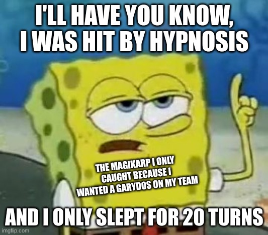 I'll Have You Know Spongebob Meme | I'LL HAVE YOU KNOW, I WAS HIT BY HYPNOSIS AND I ONLY SLEPT FOR 20 TURNS THE MAGIKARP I ONLY CAUGHT BECAUSE I WANTED A GARYDOS ON MY TEAM | image tagged in memes,i'll have you know spongebob | made w/ Imgflip meme maker