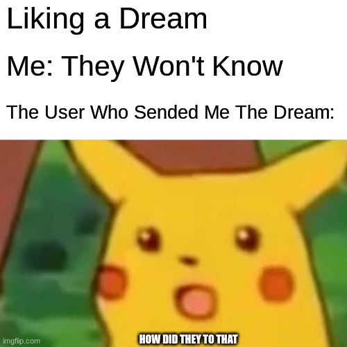 :| | Liking a Dream; Me: They Won't Know; The User Who Sended Me The Dream:; HOW DID THEY TO THAT | image tagged in memes,surprised pikachu | made w/ Imgflip meme maker