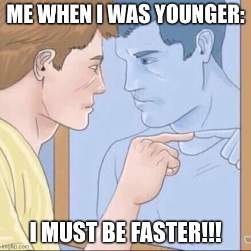 fsdfgjhs lol | ME WHEN I WAS YOUNGER:; I MUST BE FASTER!!! | image tagged in pointing mirror guy | made w/ Imgflip meme maker