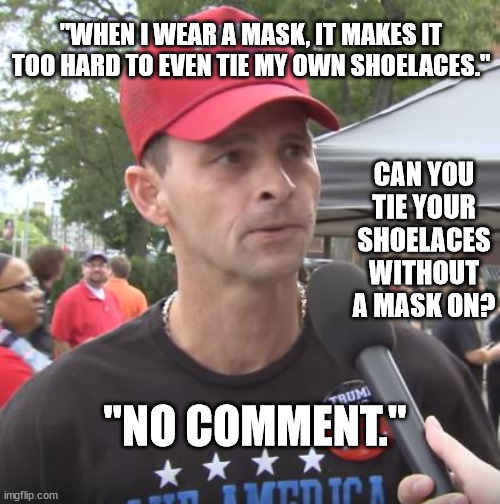 Trump supporter | "WHEN I WEAR A MASK, IT MAKES IT TOO HARD TO EVEN TIE MY OWN SHOELACES."; CAN YOU TIE YOUR SHOELACES WITHOUT A MASK ON? "NO COMMENT." | made w/ Imgflip meme maker