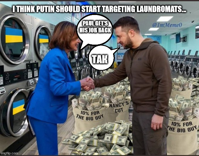Where does all that money go? | I THINK PUTIN SHOULD START TARGETING LAUNDROMATS... PAUL GET'S HIS JOB BACK ТАК | image tagged in government corruption | made w/ Imgflip meme maker