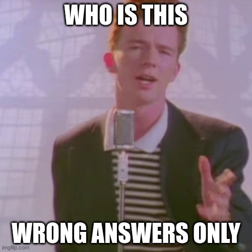 WHO IS THIS | WHO IS THIS; WRONG ANSWERS ONLY | image tagged in rick astley | made w/ Imgflip meme maker