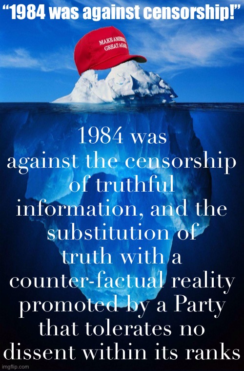 Orwell was against the promotion of ignorance over truth. | 1984 was against the censorship of truthful information, and the substitution of truth with a counter-factual reality promoted by a Party that tolerates no dissent within its ranks; “1984 was against censorship!” | image tagged in maga iceberg,1984,censorship,freedom of speech,free speech,conservative logic | made w/ Imgflip meme maker