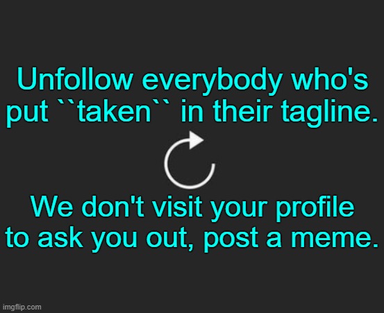 . | Unfollow everybody who's put ``taken`` in their tagline. We don't visit your profile to ask you out, post a meme. | image tagged in replay button | made w/ Imgflip meme maker
