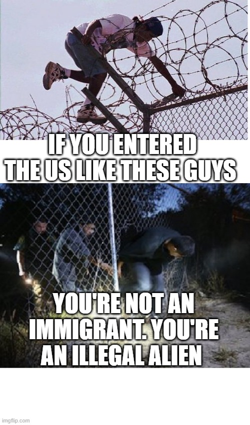 Illegal aliens are NOT immigrants | IF YOU ENTERED THE US LIKE THESE GUYS; YOU'RE NOT AN IMMIGRANT. YOU'RE AN ILLEGAL ALIEN | made w/ Imgflip meme maker