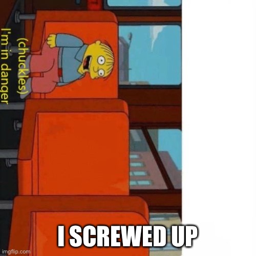 I screwed up big time. (It won’t undo) | I SCREWED UP | image tagged in chuckles i m in danger,oops,what | made w/ Imgflip meme maker