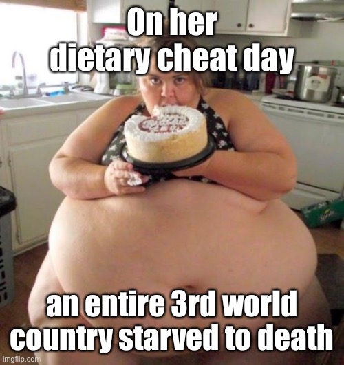 Coincidence?  I think not. | On her dietary cheat day; an entire 3rd world country starved to death | image tagged in fat woman,cheat day,starvation,3rd world | made w/ Imgflip meme maker