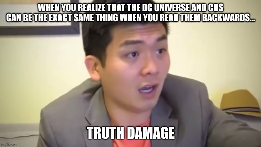 Emotional Damage | WHEN YOU REALIZE THAT THE DC UNIVERSE AND CDS CAN BE THE EXACT SAME THING WHEN YOU READ THEM BACKWARDS... TRUTH DAMAGE | image tagged in emotional damage | made w/ Imgflip meme maker