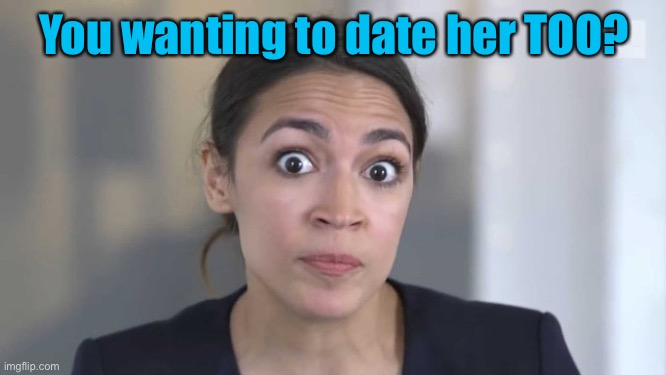 Crazy Alexandria Ocasio-Cortez | You wanting to date her TOO? | image tagged in crazy alexandria ocasio-cortez | made w/ Imgflip meme maker