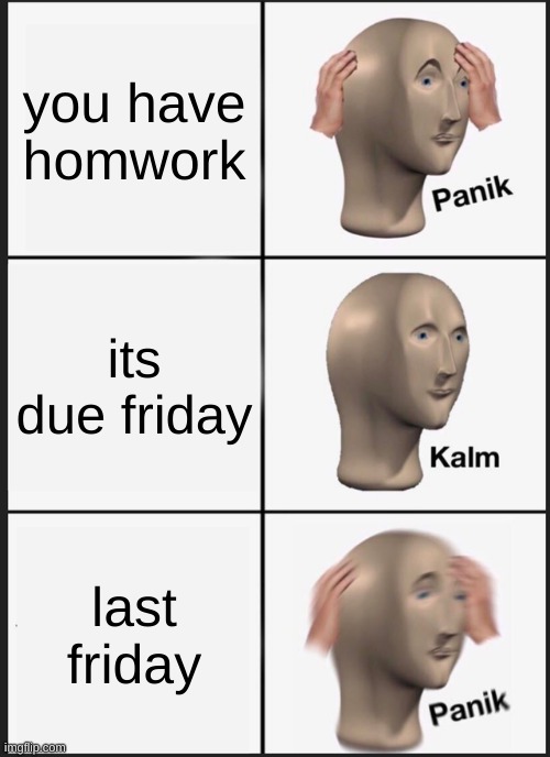 Panik Kalm Panik | you have homwork; its due friday; last friday | image tagged in memes,panik kalm panik | made w/ Imgflip meme maker