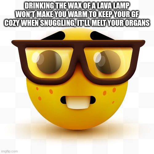 Nerd emoji | DRINKING THE WAX OF A LAVA LAMP WON'T MAKE YOU WARM TO KEEP YOUR GF COZY WHEN SNUGGLING, IT'LL MELT YOUR ORGANS | image tagged in nerd emoji | made w/ Imgflip meme maker