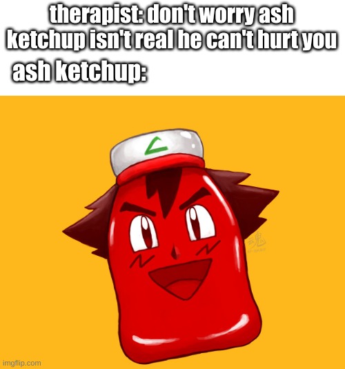 OH DEAR LORD HELP! | therapist: don't worry ash ketchup isn't real he can't hurt you; ash ketchup: | image tagged in ash ketchup,funny,memes,fun,lol,anime | made w/ Imgflip meme maker