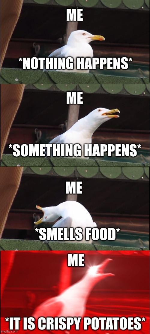 Food | ME; *NOTHING HAPPENS*; ME; *SOMETHING HAPPENS*; ME; *SMELLS FOOD*; ME; *IT IS CRISPY POTATOES* | image tagged in memes,inhaling seagull | made w/ Imgflip meme maker