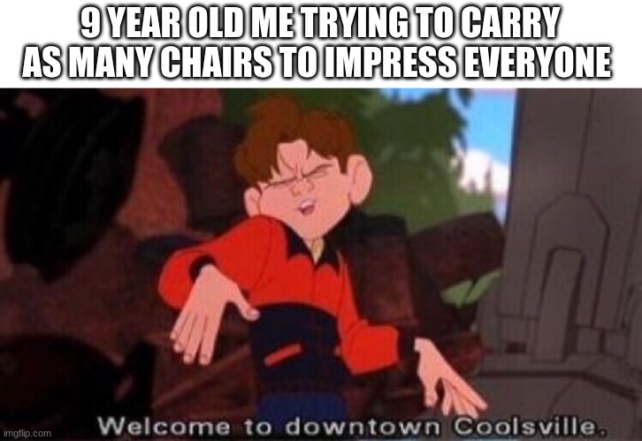relatable | 9 YEAR OLD ME TRYING TO CARRY AS MANY CHAIRS TO IMPRESS EVERYONE | image tagged in welcome to downtown coolsville,relatable,chair,impressive | made w/ Imgflip meme maker