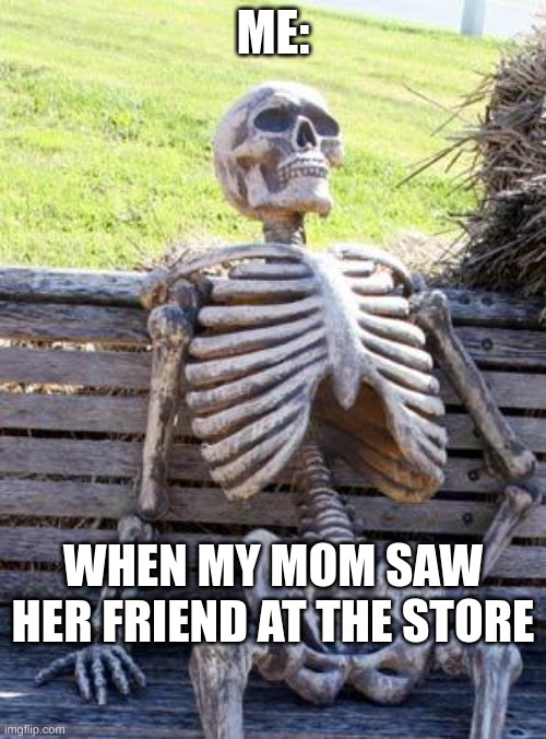 still waiting? | ME:; WHEN MY MOM SAW HER FRIEND AT THE STORE | image tagged in memes,waiting skeleton | made w/ Imgflip meme maker