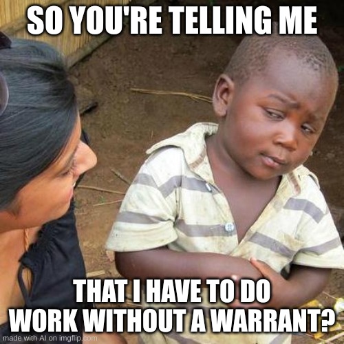 Work | SO YOU'RE TELLING ME; THAT I HAVE TO DO WORK WITHOUT A WARRANT? | image tagged in memes,third world skeptical kid | made w/ Imgflip meme maker