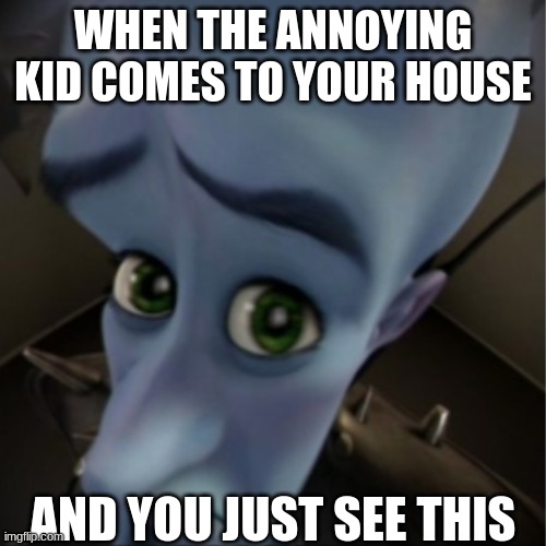 Megamind peeking | WHEN THE ANNOYING KID COMES TO YOUR HOUSE; AND YOU JUST SEE THIS | image tagged in megamind peeking | made w/ Imgflip meme maker