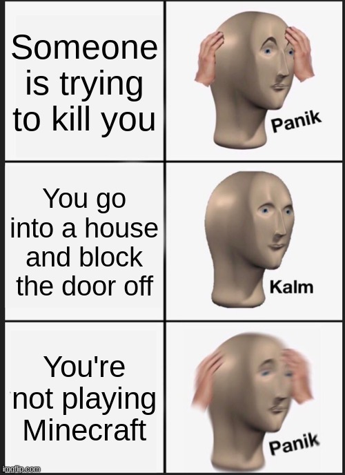 Welp, you're screwed | Someone is trying to kill you; You go into a house and block the door off; You're not playing Minecraft | image tagged in memes,panik kalm panik | made w/ Imgflip meme maker