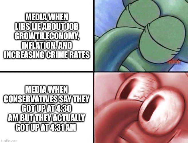 sleeping Squidward | MEDIA WHEN LIBS LIE ABOUT JOB GROWTH,ECONOMY, INFLATION, AND INCREASING CRIME RATES; MEDIA WHEN CONSERVATIVES SAY THEY GOT UP AT 4:30 AM BUT THEY ACTUALLY GOT UP AT 4:31 AM | image tagged in sleeping squidward | made w/ Imgflip meme maker