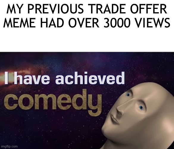 I have achieved COMEDY |  MY PREVIOUS TRADE OFFER MEME HAD OVER 3000 VIEWS | image tagged in i have achieved comedy | made w/ Imgflip meme maker