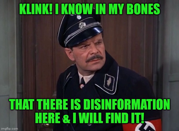 Major Wolfgang Hochstetter | KLINK! I KNOW IN MY BONES THAT THERE IS DISINFORMATION HERE & I WILL FIND IT! | image tagged in major wolfgang hochstetter | made w/ Imgflip meme maker