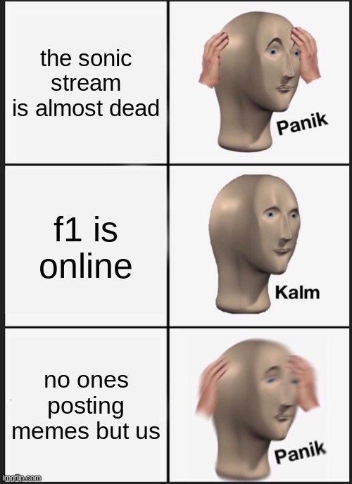 pls keep it alive :< | the sonic stream is almost dead; f1 is online; no ones posting memes but us | image tagged in memes,panik kalm panik | made w/ Imgflip meme maker